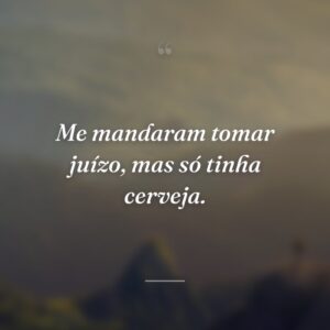 Me mandaram tomar juízo, mas só tinha cerveja.