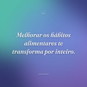 Melhorar os hábitos alimentares te transforma por inteiro.