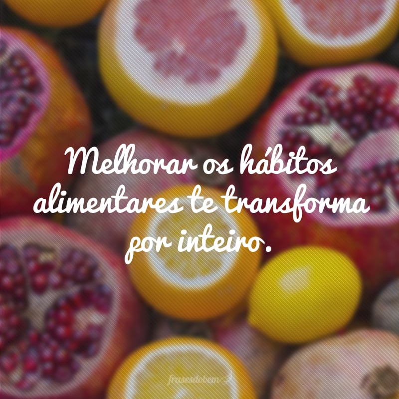 Melhorar os hábitos alimentares te transforma por inteiro.