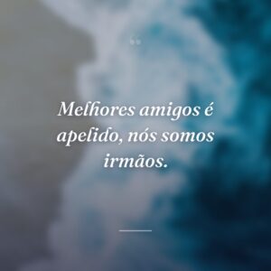 Melhores amigos é apelido, nós somos irmãos.