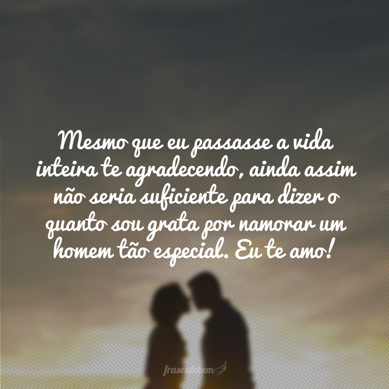 Mesmo que eu passasse a vida inteira te agradecendo, ainda assim não seria suficiente para dizer o quanto sou grata por namorar um homem tão especial. Eu te amo!