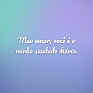 Meu amor, você é a minha saudade diária.