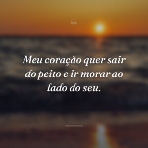 Meu coração quer sair do peito e ir morar ao lado do seu.