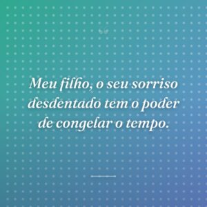 Meu filho, o seu sorriso desdentado tem o poder de congelar o tempo.