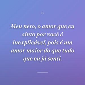 Meu neto, o amor que eu sinto por você é inexplicável, pois é um amor maior do que tudo que eu já senti.