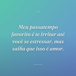 Meu passatempo favorito é te irritar até você se estressar, mas saiba que isso é amor.