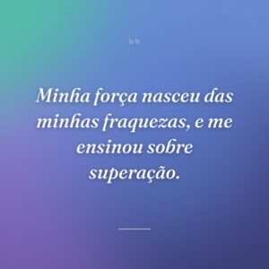 Minha força nasceu das minhas fraquezas, e me ensinou sobre superação.