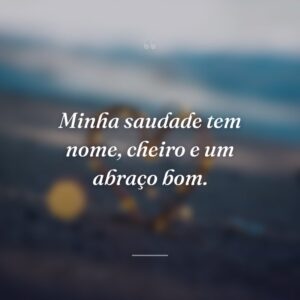 Minha saudade tem nome, cheiro e um abraço bom.