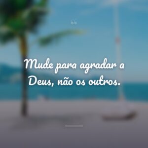 Mude para agradar a Deus, não os outros.