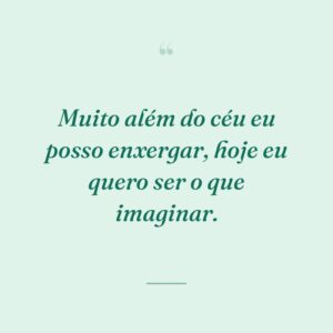 Muito além do céu eu posso enxergar, hoje eu quero ser o que imaginar.