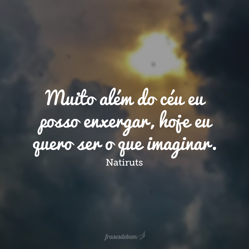 Muito além do céu eu posso enxergar, hoje eu quero ser o que imaginar.