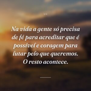 Na vida a gente só precisa de fé para acreditar que é possível e coragem para lutar pelo que queremos. O resto acontece.
