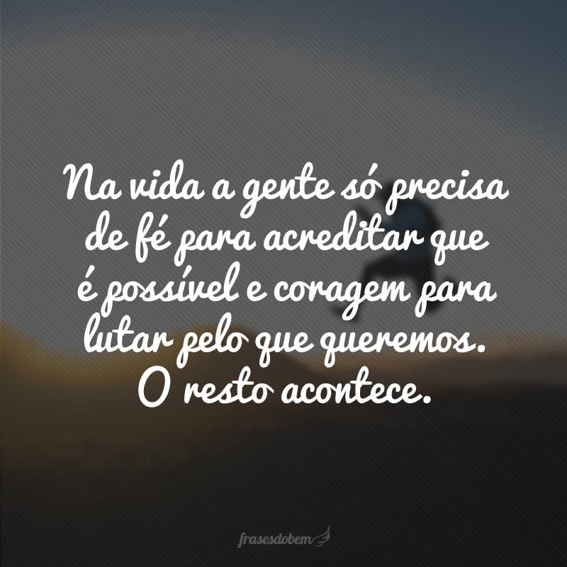 Na vida a gente só precisa de fé para acreditar que é possível e coragem para lutar pelo que queremos. O resto acontece.