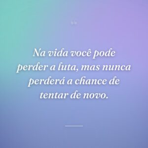 Na vida você pode perder a luta, mas nunca perderá a chance de tentar de novo.