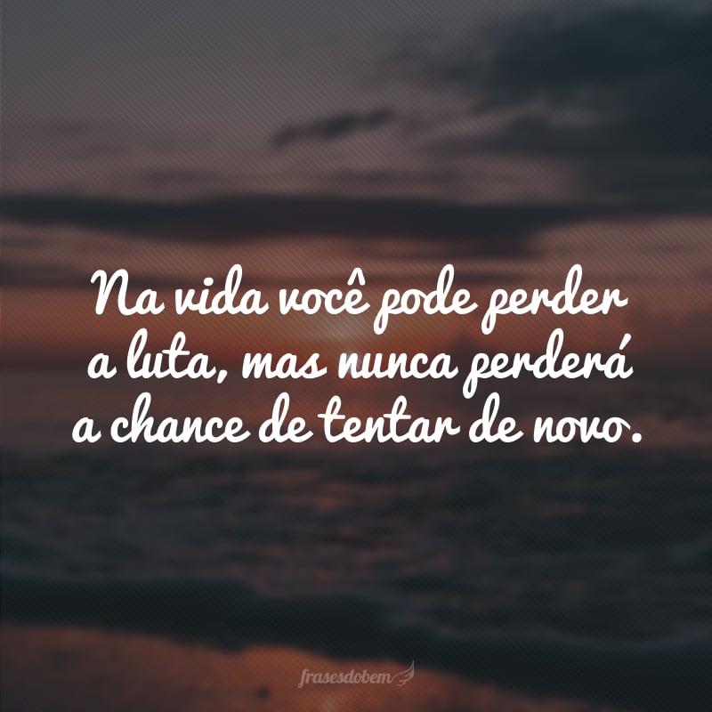 Na vida você pode perder a luta, mas nunca perderá a chance de tentar de novo.