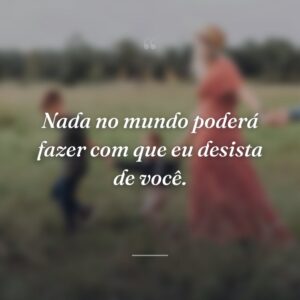 Nada no mundo poderá fazer com que eu desista de você.