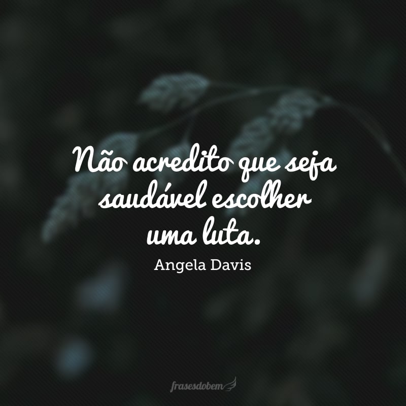 Não acredito que seja saudável escolher uma luta e dizer que é mais importante do que outra, mas sim, em reconhecer como as diferentes lutas se conectam.