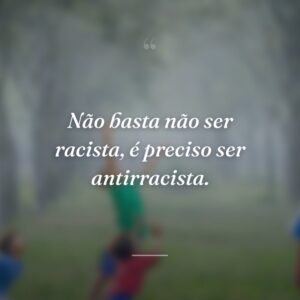 Não basta não ser racista, é preciso ser antirracista.