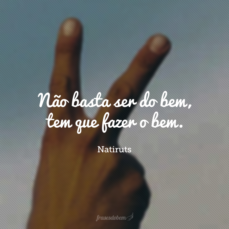 Não basta ser do bem, tem que fazer o bem.