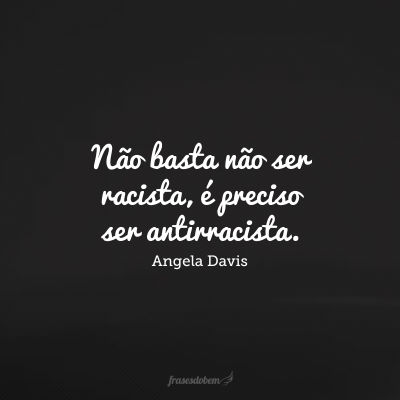 Não basta não ser racista, é preciso ser antirracista.