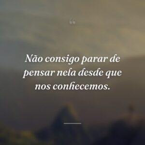 Não consigo parar de pensar nela desde que nos conhecemos.