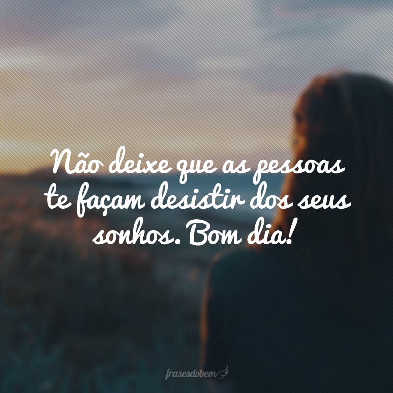 Não deixe que as pessoas te façam desistir dos seus sonhos. Bom dia!