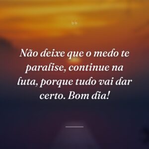Não deixe que o medo te paralise, continue na luta, porque tudo vai dar certo. Bom dia!