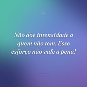 Não doe intensidade a quem não tem. Esse esforço não vale a pena!