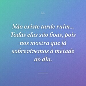 Não existe tarde ruim... Todas elas são boas, pois nos mostra que já sobrevivemos à metade do dia.