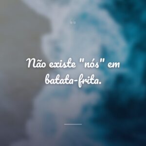Não existe "nós" em batata-frita.