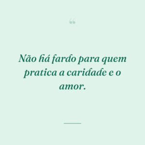 Não há fardo para quem pratica a caridade e o amor.