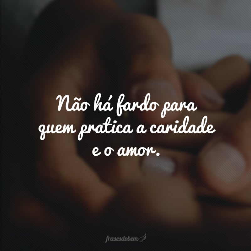 Não há fardo para quem pratica a caridade e o amor.