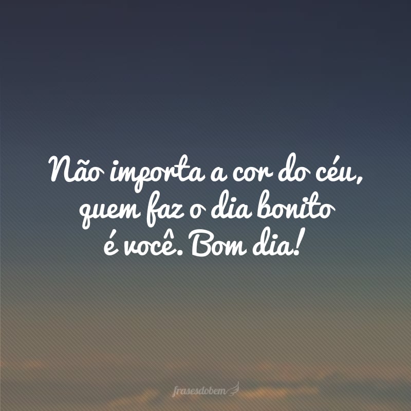 Não importa a cor do céu, quem faz o dia bonito é você. Bom dia!