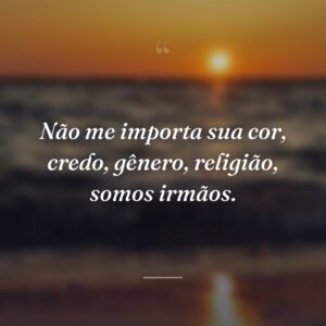 Não me importa sua cor, credo, gênero, religião, somos irmãos.