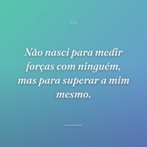 Não nasci para medir forças com ninguém, mas para superar a mim mesmo.