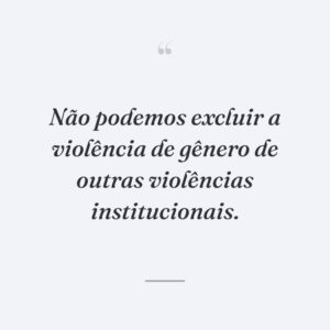 Não podemos excluir a violência de gênero de outras violências institucionais.