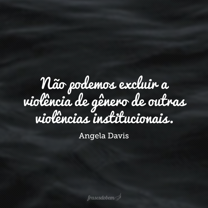 Não podemos excluir a violência de gênero de outras violências institucionais.