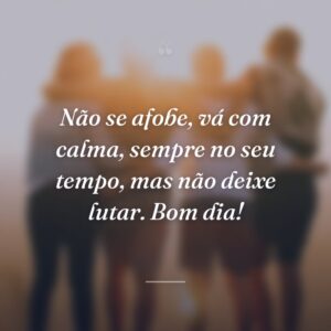Não se afobe, vá com calma, sempre no seu tempo, mas não deixe lutar. Bom dia!