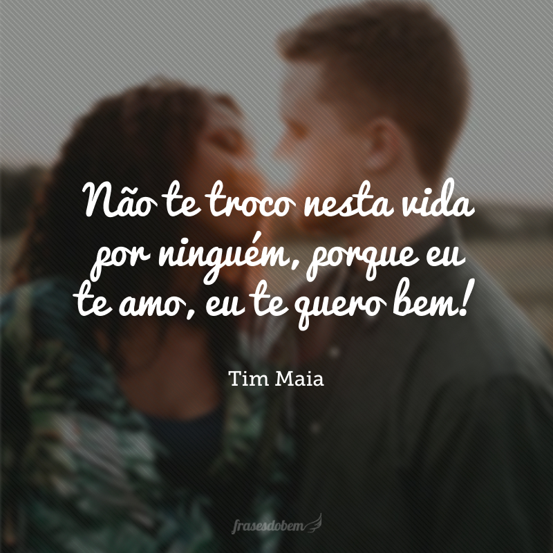 Não te troco nesta vida por ninguém, porque eu te amo, eu te quero bem!