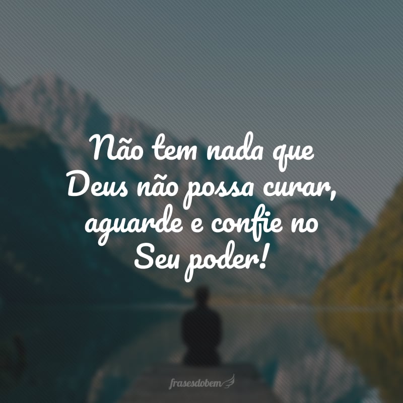 Não tem nada que Deus não possa curar, aguarde e confie no Seu poder!