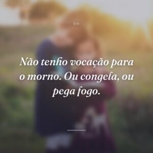 Não tenho vocação para o morno. Ou congela, ou pega fogo.