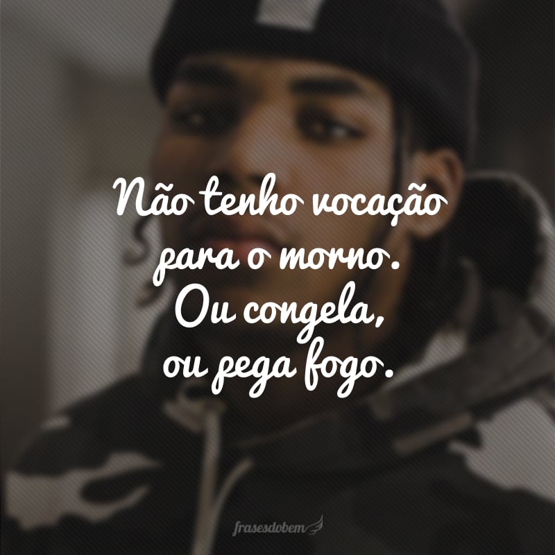 Não tenho vocação para o morno. Ou congela, ou pega fogo.