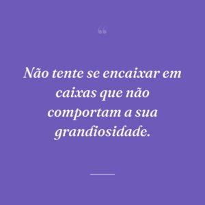 Não tente se encaixar em caixas que não comportam a sua grandiosidade.