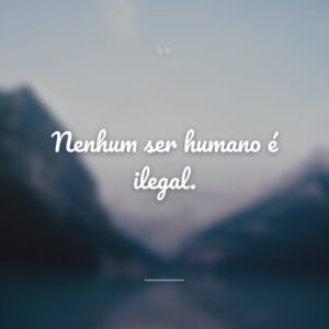 Nenhum ser humano é ilegal.