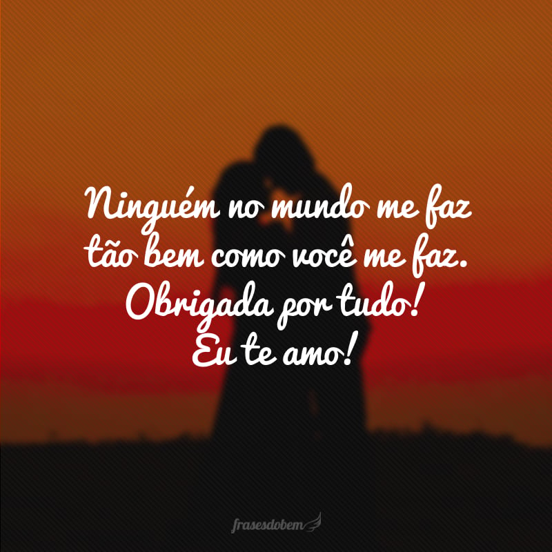 Ninguém no mundo me faz tão bem como você me faz. Obrigada por tudo! Eu te amo! 