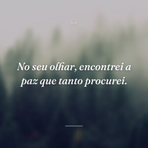 No seu olhar, encontrei a paz que tanto procurei.