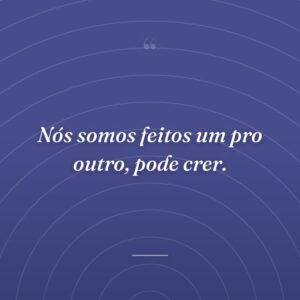 Nós somos feitos um pro outro, pode crer.