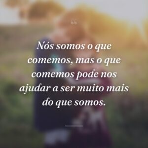 Nós somos o que comemos, mas o que comemos pode nos ajudar a ser muito mais do que somos.