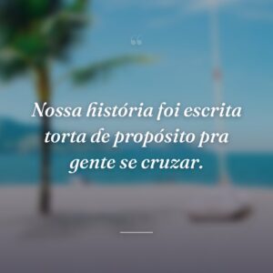 Nossa história foi escrita torta de propósito pra gente se cruzar.