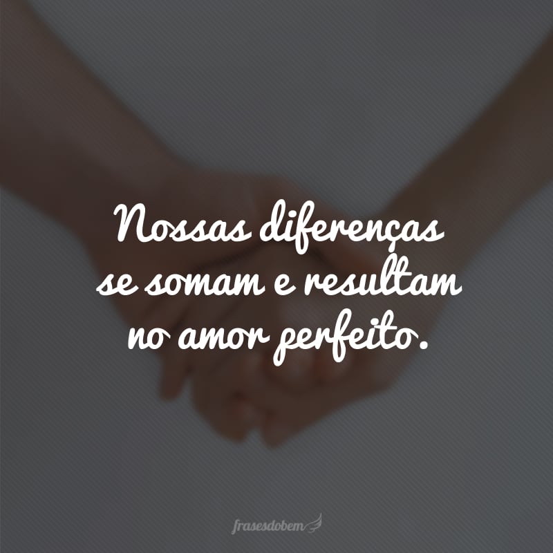 Nossas diferenças se somam e resultam no amor perfeito.